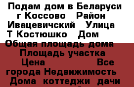 Подам дом в Беларуси г.Коссово › Район ­ Ивацевичский › Улица ­ Т.Костюшко › Дом ­ 21 › Общая площадь дома ­ 67 › Площадь участка ­ 20 › Цена ­ 1 200 000 - Все города Недвижимость » Дома, коттеджи, дачи продажа   . Адыгея респ.,Адыгейск г.